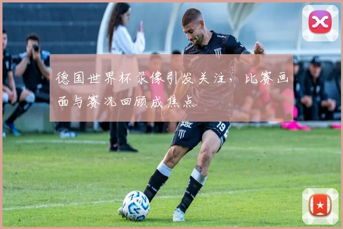 德国世界杯录像引发关注，比赛画面与赛况回顾成焦点