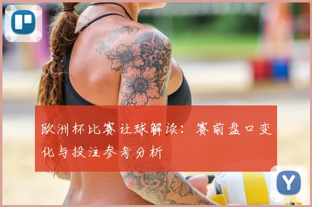 欧洲杯比赛让球解读：赛前盘口变化与投注参考分析