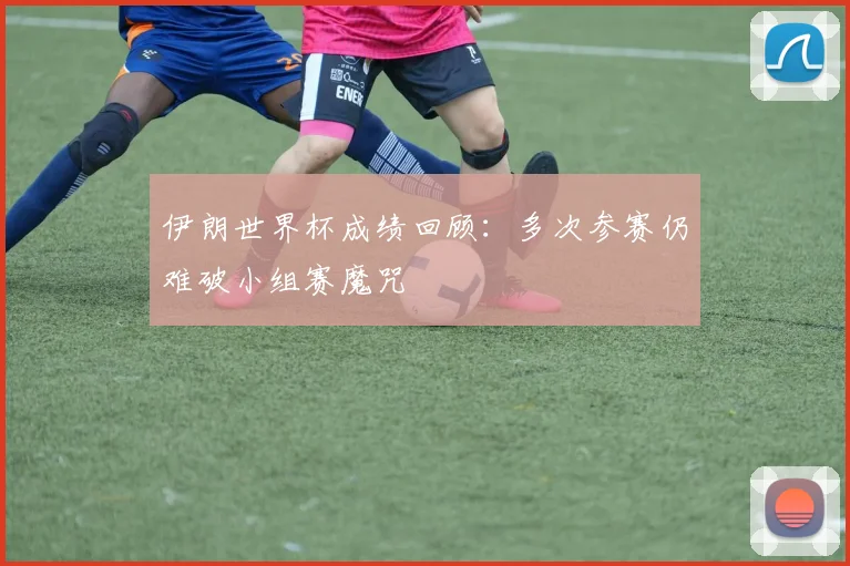 伊朗世界杯成绩回顾：多次参赛仍难破小组赛魔咒
