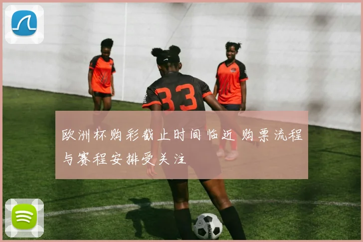 欧洲杯购彩截止时间临近 购票流程与赛程安排受关注