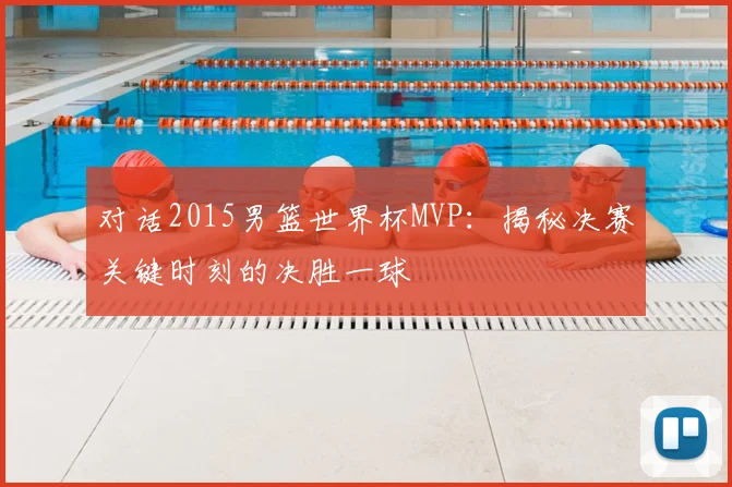 对话2015男篮世界杯MVP：揭秘决赛关键时刻的决胜一球