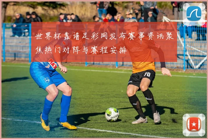 世界杯靠谱足彩网发布赛事资讯聚焦热门对阵与赛程安排