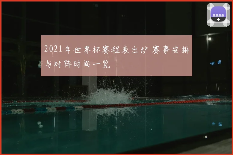 2021年世界杯赛程表出炉 赛事安排与对阵时间一览