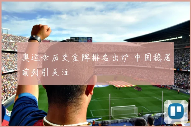 奥运会历史金牌排名出炉 中国稳居前列引关注