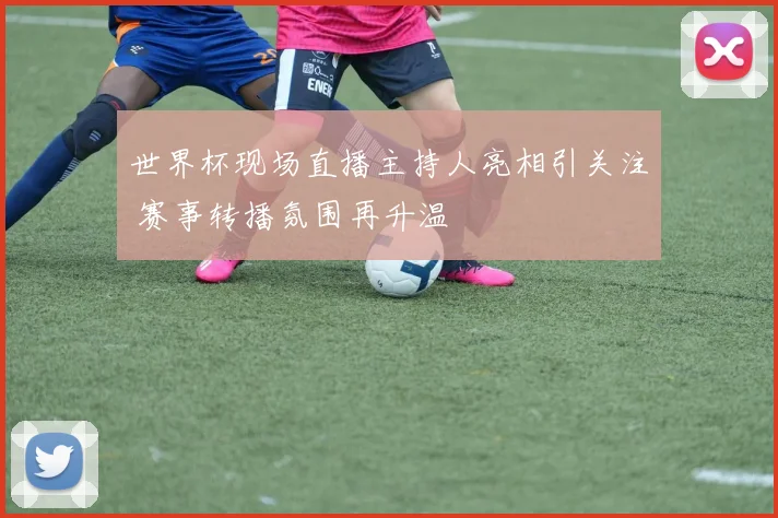 世界杯现场直播主持人亮相引关注 赛事转播氛围再升温