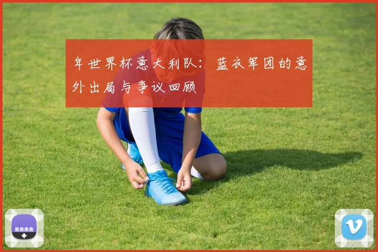 年世界杯意大利队：蓝衣军团的意外出局与争议回顾