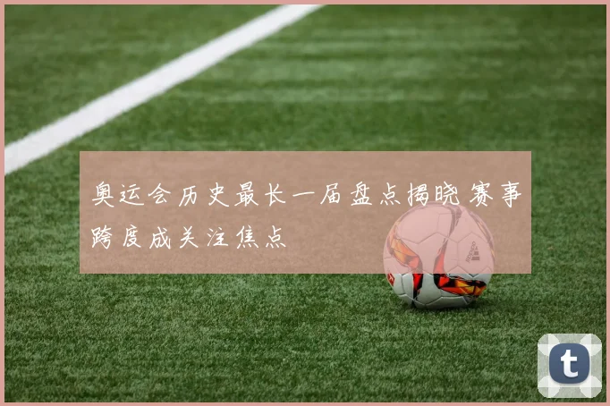 奥运会历史最长一届盘点揭晓 赛事跨度成关注焦点