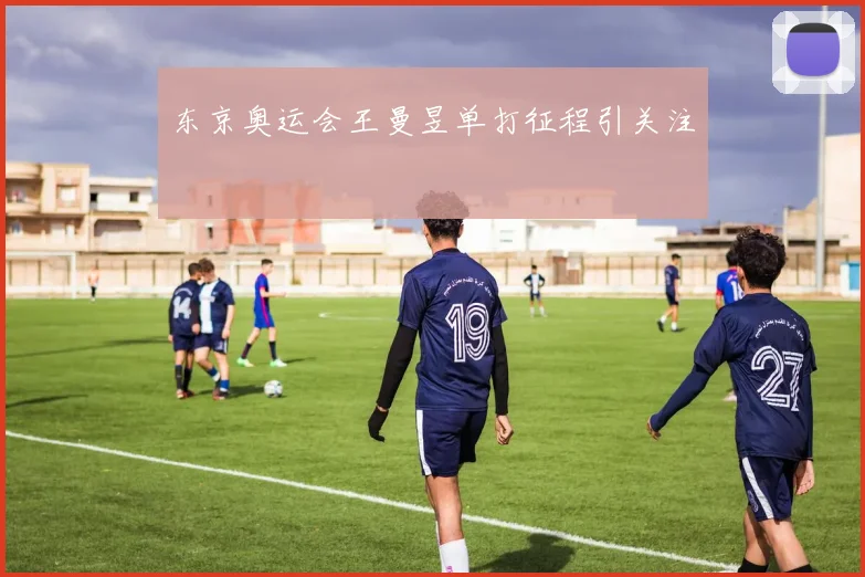 东京奥运会王曼昱单打征程引关注