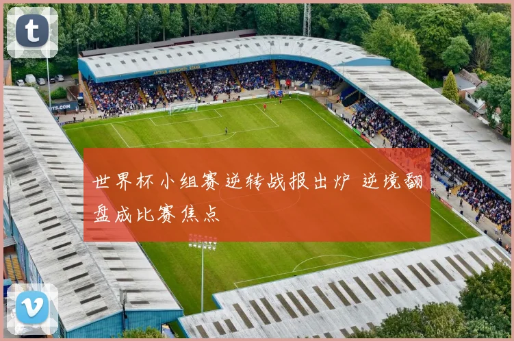 世界杯小组赛逆转战报出炉 逆境翻盘成比赛焦点