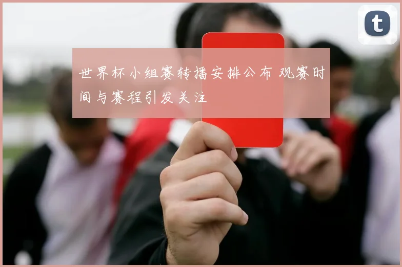 世界杯小组赛转播安排公布 观赛时间与赛程引发关注