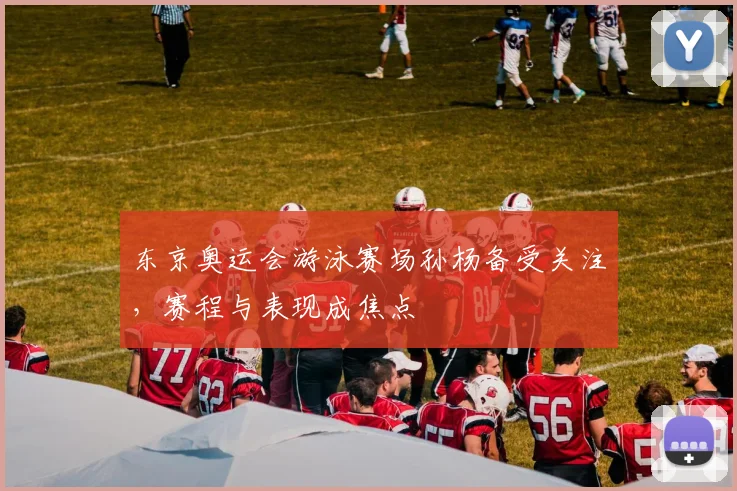 东京奥运会游泳赛场孙杨备受关注，赛程与表现成焦点