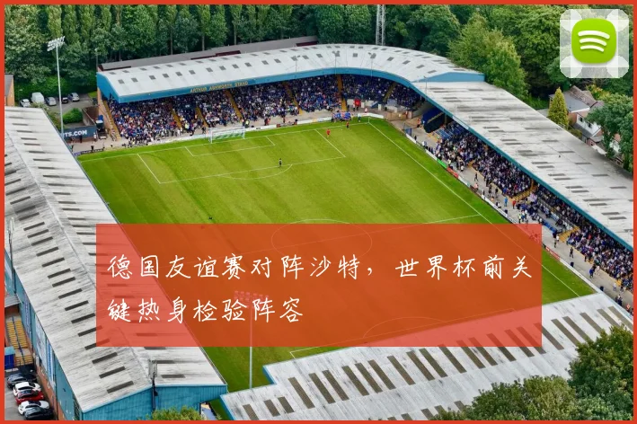 德国友谊赛对阵沙特，世界杯前关键热身检验阵容