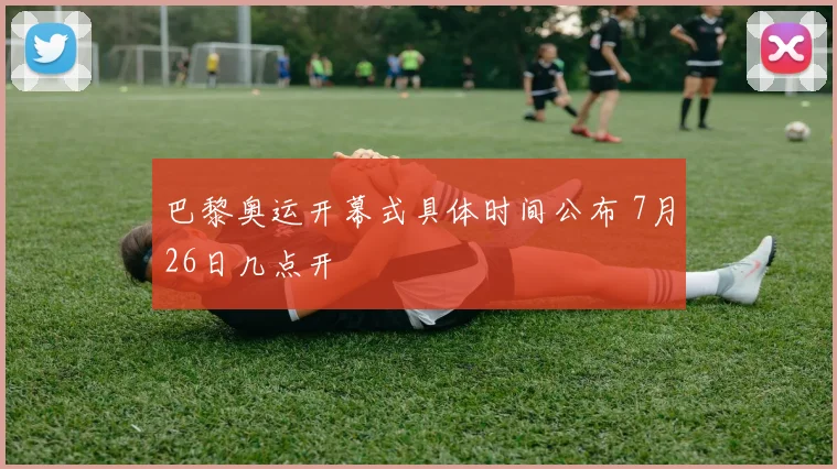巴黎奥运开幕式具体时间公布 7月26日几点开