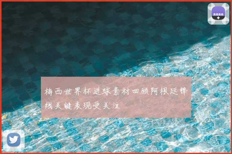 梅西世界杯进球素材回顾阿根廷锋线关键表现受关注