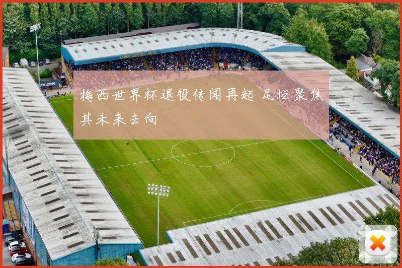 梅西世界杯退役传闻再起 足坛聚焦其未来去向