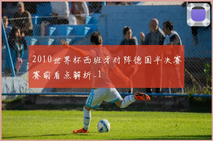 2010世界杯西班牙对阵德国半决赛赛前看点解析_1