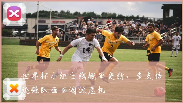 世界杯小组出线概率更新，多支传统强队面临淘汰危机