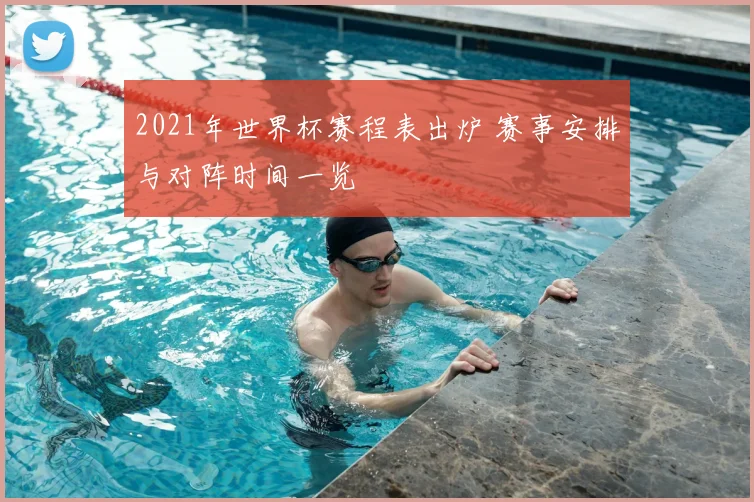 2021年世界杯赛程表出炉 赛事安排与对阵时间一览