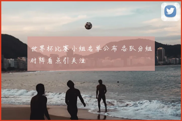 世界杯比赛小组名单公布 各队分组对阵看点引关注