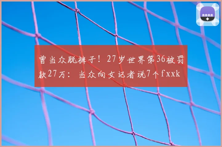 曾当众脱裤子！27岁世界第36被罚款27万：当众向女记者说7个fxxk