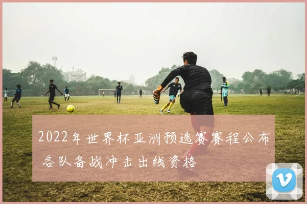 2022年世界杯亚洲预选赛赛程公布 各队备战冲击出线资格