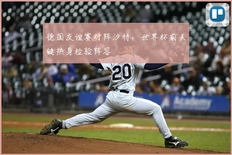 德国友谊赛对阵沙特，世界杯前关键热身检验阵容