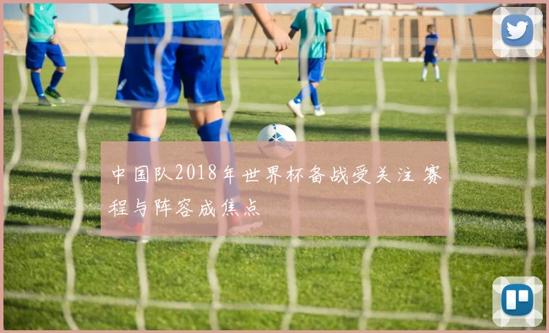 中国队2018年世界杯备战受关注 赛程与阵容成焦点