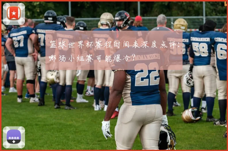 篮球世界杯赛程时间表深度点评:哪场小组赛可能爆冷?