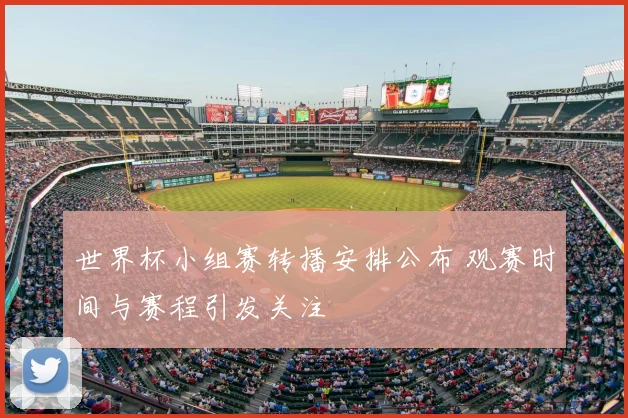 世界杯小组赛转播安排公布 观赛时间与赛程引发关注