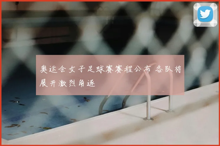 奥运会女子足球赛赛程公布 各队将展开激烈角逐