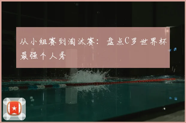从小组赛到淘汰赛：盘点C罗世界杯最强个人秀