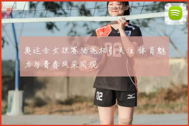 奥运会女孩赛场亮相引关注 体育魅力与青春风采同现