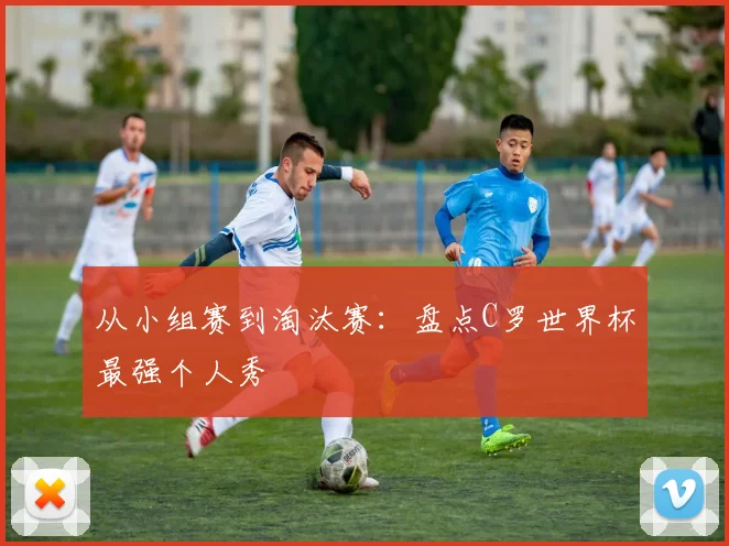 从小组赛到淘汰赛：盘点C罗世界杯最强个人秀