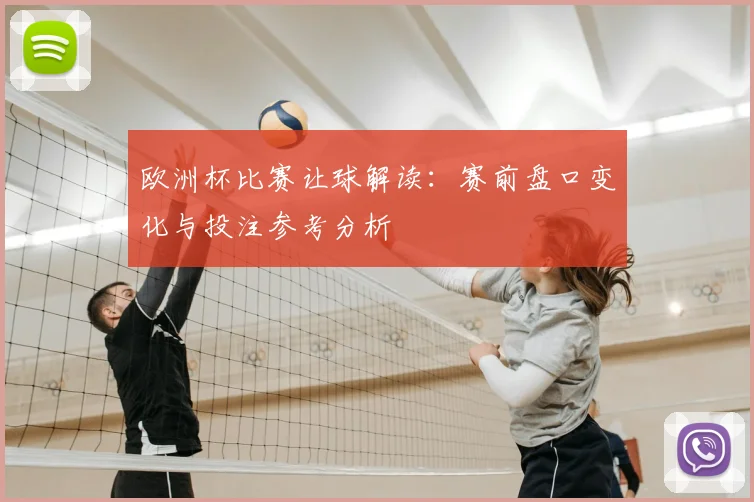 欧洲杯比赛让球解读:赛前盘口变化与投注参考分析