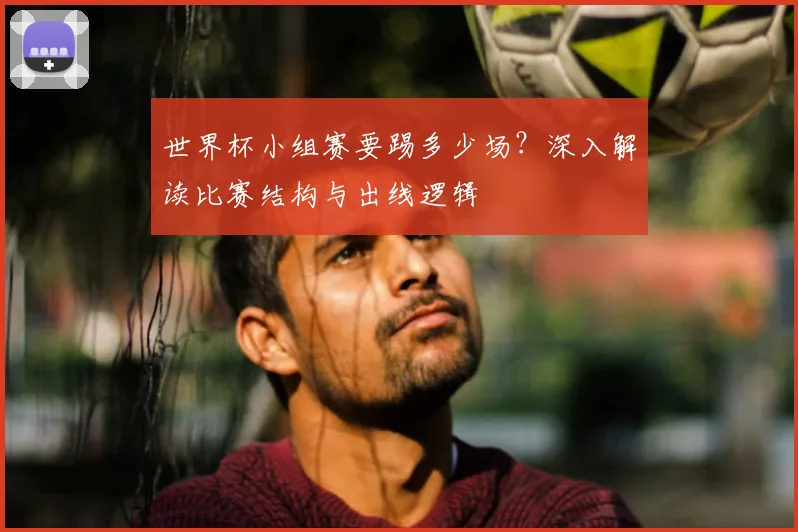 世界杯小组赛要踢多少场?深入解读比赛结构与出线逻辑