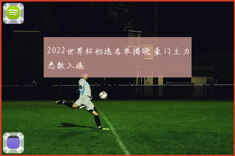 2022世界杯初选名单揭晓 豪门主力悉数入选