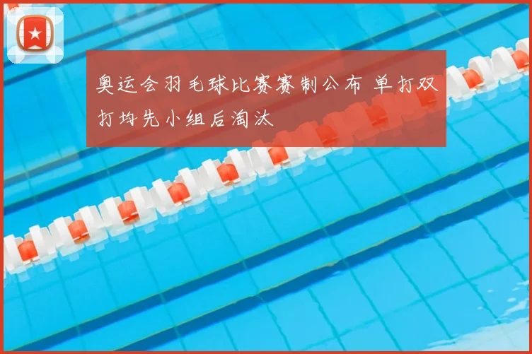 奥运会羽毛球比赛赛制公布 单打双打均先小组后淘汰