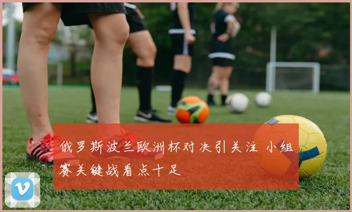 俄罗斯波兰欧洲杯对决引关注 小组赛关键战看点十足