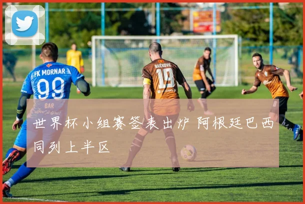 世界杯小组赛签表出炉 阿根廷巴西同列上半区