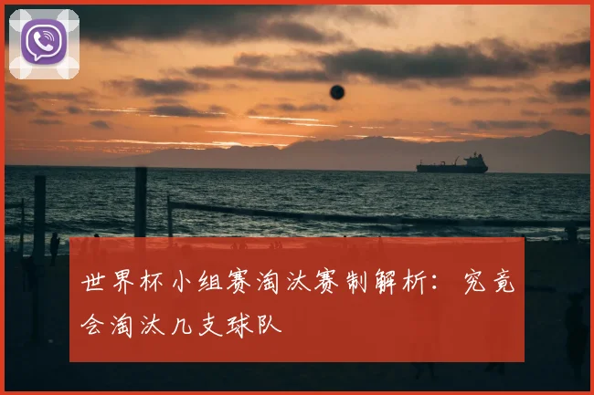 世界杯小组赛淘汰赛制解析：究竟会淘汰几支球队