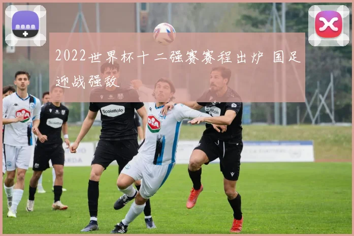 2022世界杯十二强赛赛程出炉 国足迎战强敌