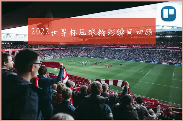 2022世界杯压球精彩瞬间回顾