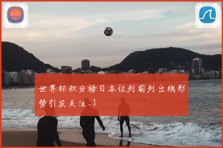 世界杯积分榜日本位列前列出线形势引发关注_1