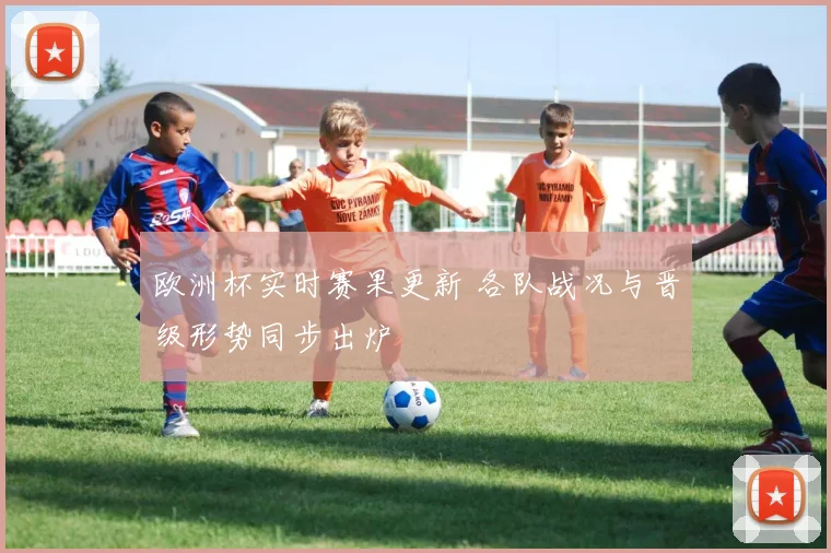 欧洲杯实时赛果更新 各队战况与晋级形势同步出炉