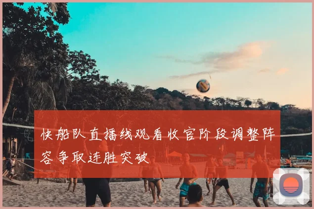 快船队直播线观看收官阶段调整阵容争取连胜突破
