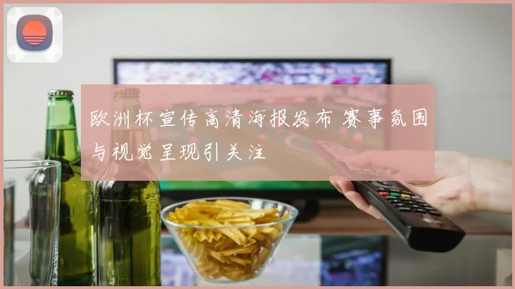 欧洲杯宣传高清海报发布 赛事氛围与视觉呈现引关注