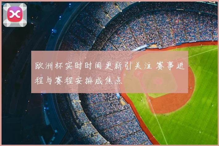 欧洲杯实时时间更新引关注 赛事进程与赛程安排成焦点