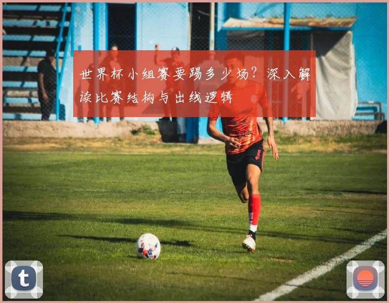 世界杯小组赛要踢多少场？深入解读比赛结构与出线逻辑