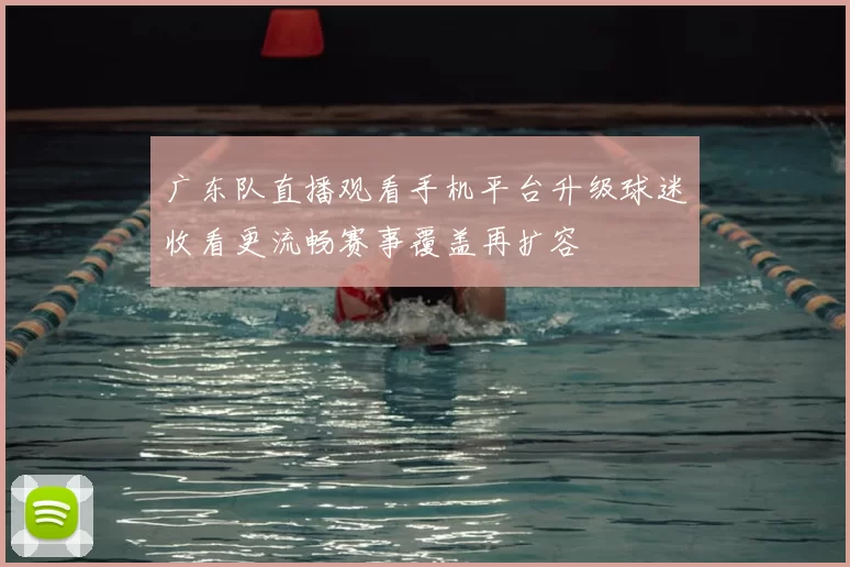 广东队直播观看手机平台升级球迷收看更流畅赛事覆盖再扩容