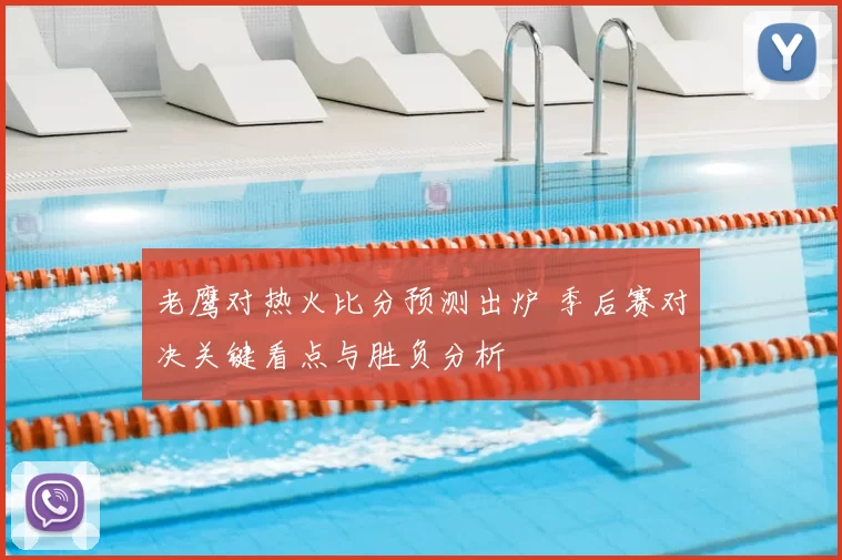 老鹰对热火比分预测出炉 季后赛对决关键看点与胜负分析